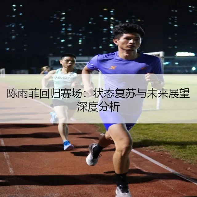 陈雨菲回归赛场:状态复苏与未来展望深度分析