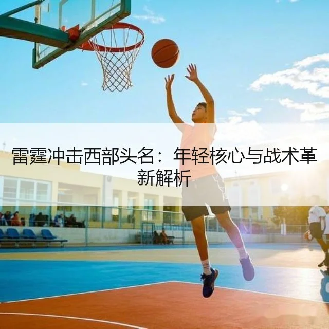 雷霆冲击西部头名：年轻核心与战术革新解析