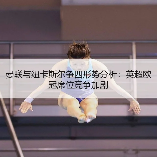 曼联与纽卡斯尔争四形势分析：英超欧冠席位竞争加剧