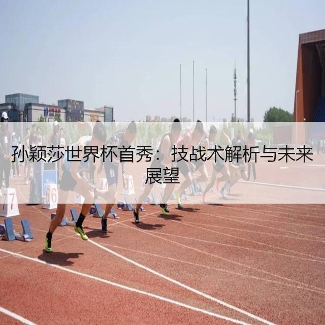 孙颖莎世界杯首秀：技战术解析与未来展望